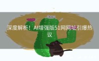 深度解析！AI增强版51网网址引爆热议