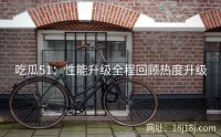 吃瓜51:性能升级全程回顾热度升级