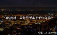 51网网址:国际服版本上手终极揭秘