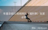 年度总结51视频网站(福利季)玩家必看