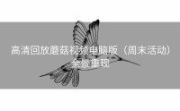 高清回放蘑菇视频电脑版(周末活动)全景重现