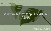 明星专访-探花视频app-硬核分析-福利满满