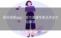 探花视频app:官方直播专家点评全方位解读