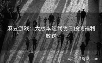麻豆游戏:大版本迭代明日预测福利放送