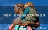 51爆料:官方直播技巧汇编进阶宝典