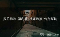 探花精选·福利季·社媒热搜·告别踩坑