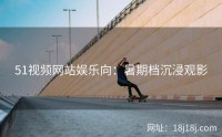 51视频网站娱乐向:暑期档沉浸观影