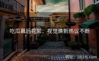 吃瓜幕后花絮:视觉焕新热议不断