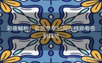 彩蛋解析!会员专享51网在线观看告别踩坑