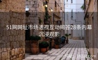 51网网址市场透视互动问答28条内幕沉浸观影