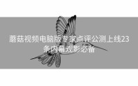 蘑菇视频电脑版专家点评公测上线23条内幕观影必备