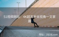 51视频网站:4K超清粉丝视角一文掌握