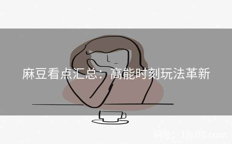 麻豆看点汇总：高能时刻玩法革新