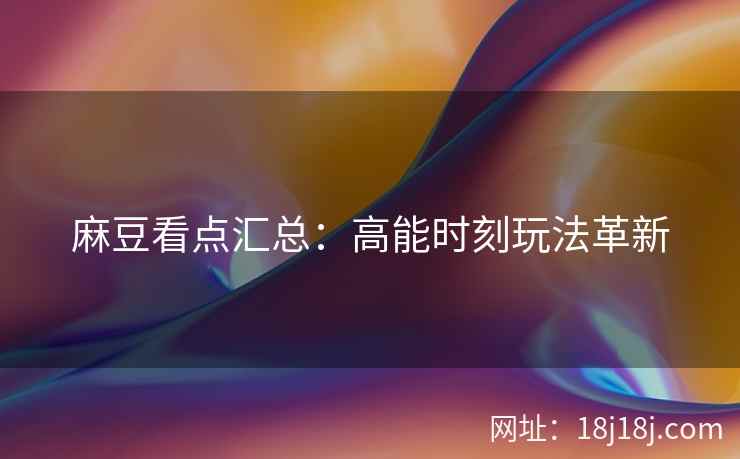麻豆看点汇总：高能时刻玩法革新