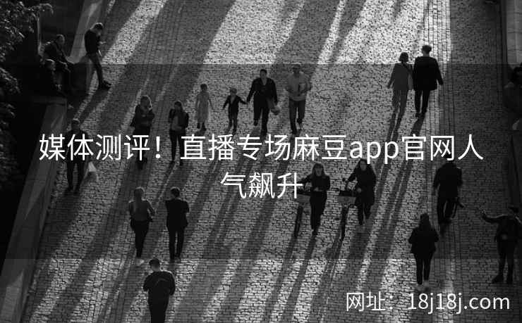 媒体测评！直播专场麻豆app官网人气飙升