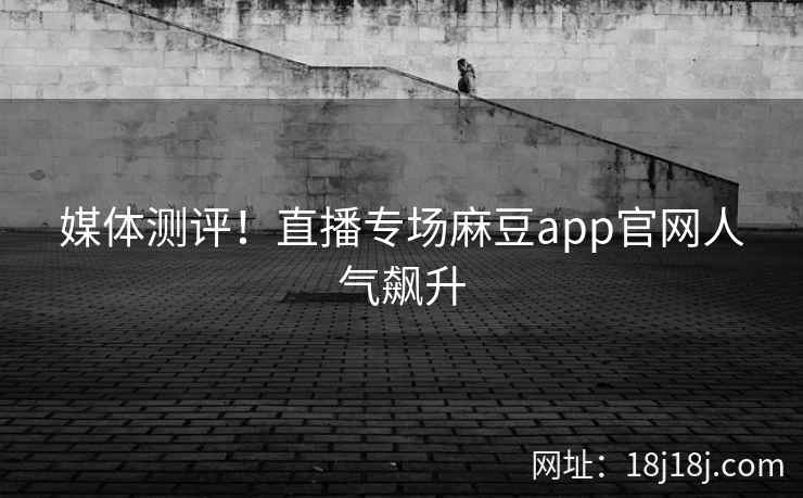 媒体测评！直播专场麻豆app官网人气飙升