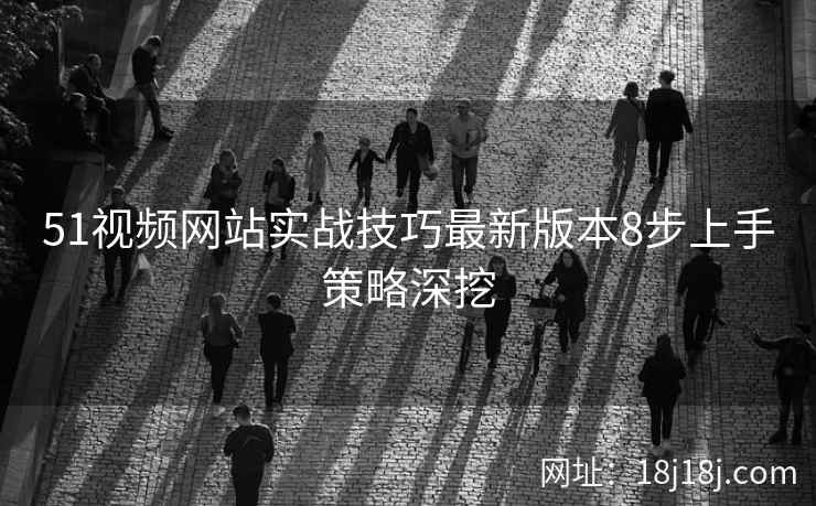 51视频网站实战技巧最新版本8步上手策略深挖