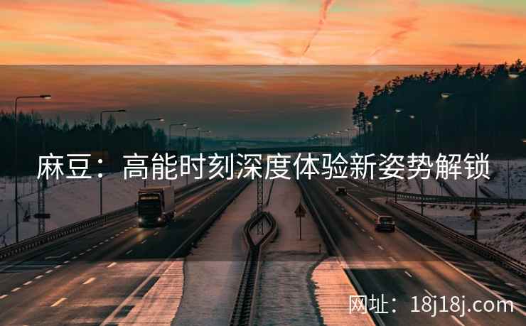 麻豆：高能时刻深度体验新姿势解锁