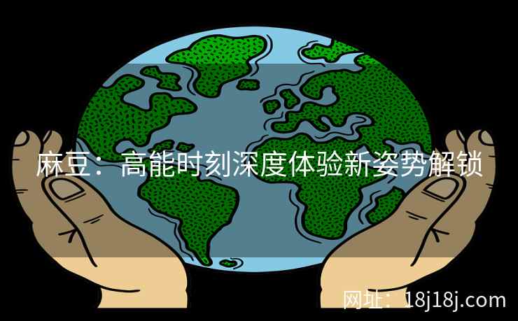 麻豆：高能时刻深度体验新姿势解锁