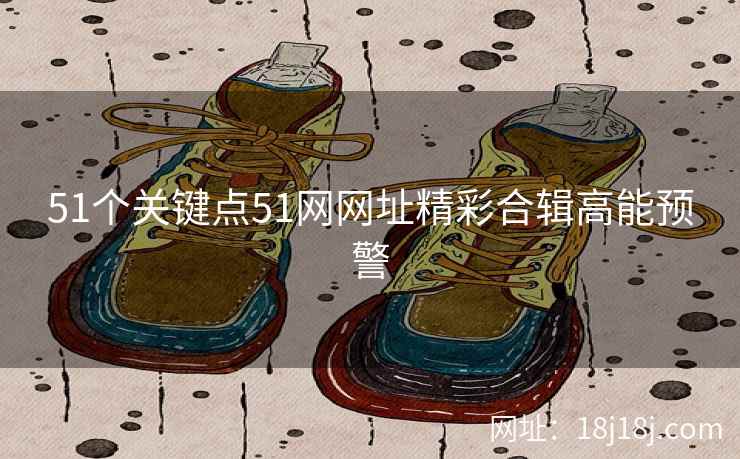 51个关键点51网网址精彩合辑高能预警