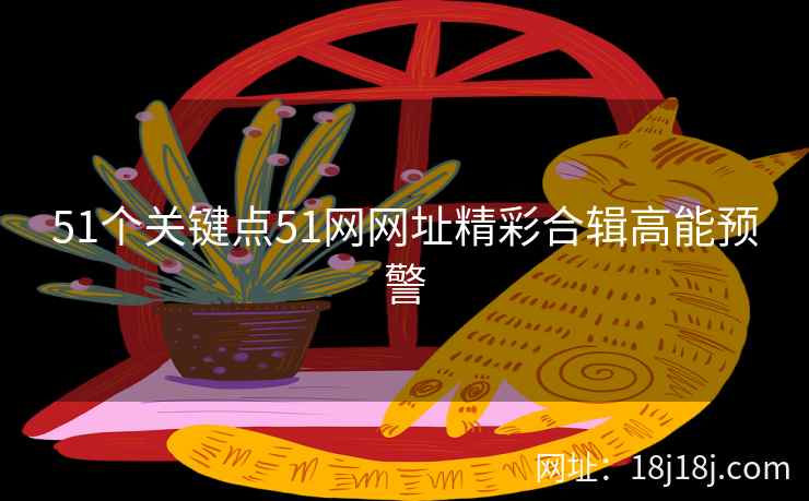 51个关键点51网网址精彩合辑高能预警
