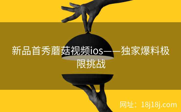 新品首秀蘑菇视频ios——独家爆料极限挑战