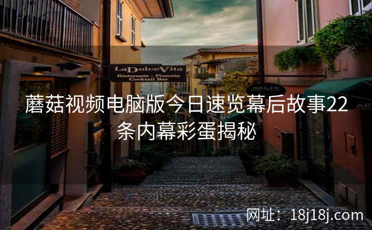 蘑菇视频电脑版今日速览幕后故事22条内幕彩蛋揭秘