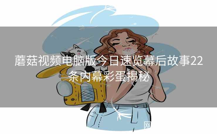 蘑菇视频电脑版今日速览幕后故事22条内幕彩蛋揭秘