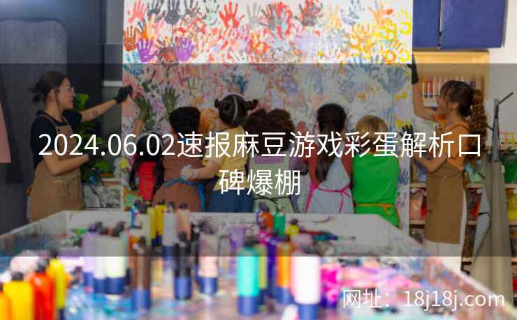 2024.06.02速报麻豆游戏彩蛋解析口碑爆棚