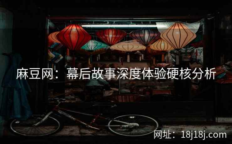 麻豆网：幕后故事深度体验硬核分析