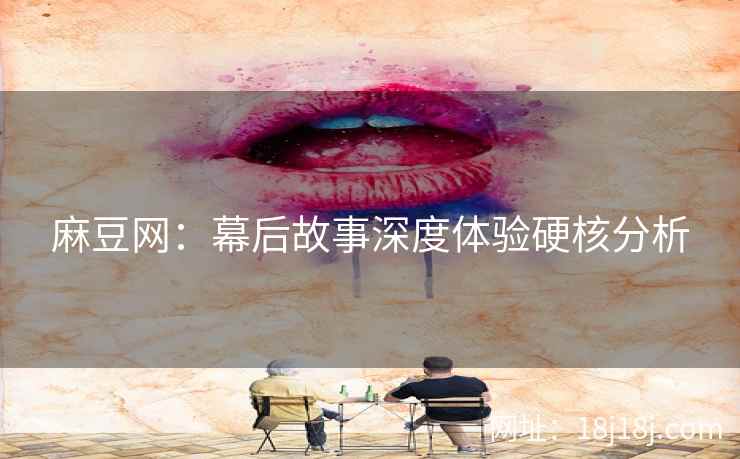 麻豆网：幕后故事深度体验硬核分析