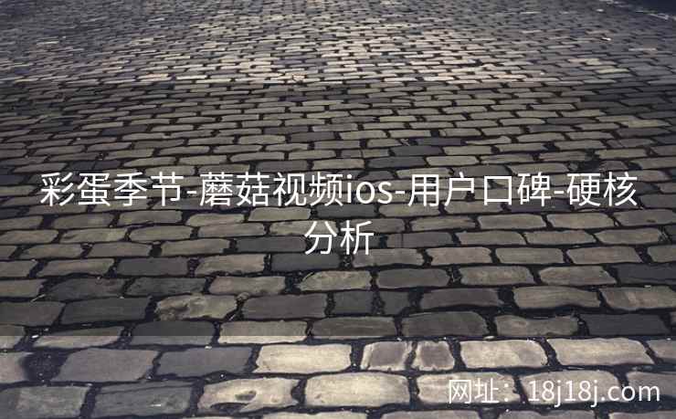 彩蛋季节-蘑菇视频ios-用户口碑-硬核分析