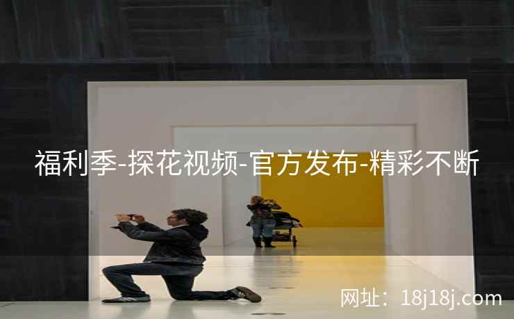 福利季-探花视频-官方发布-精彩不断