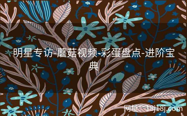 明星专访-蘑菇视频-彩蛋盘点-进阶宝典