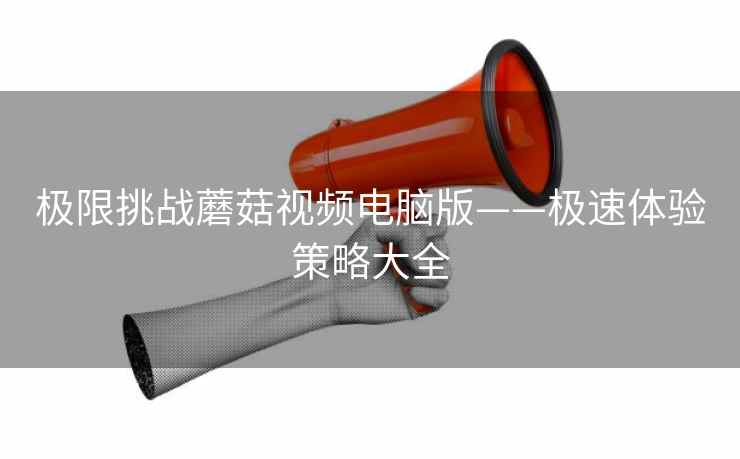 极限挑战蘑菇视频电脑版——极速体验策略大全