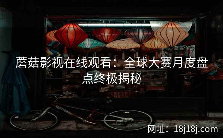 蘑菇影视在线观看：全球大赛月度盘点终极揭秘