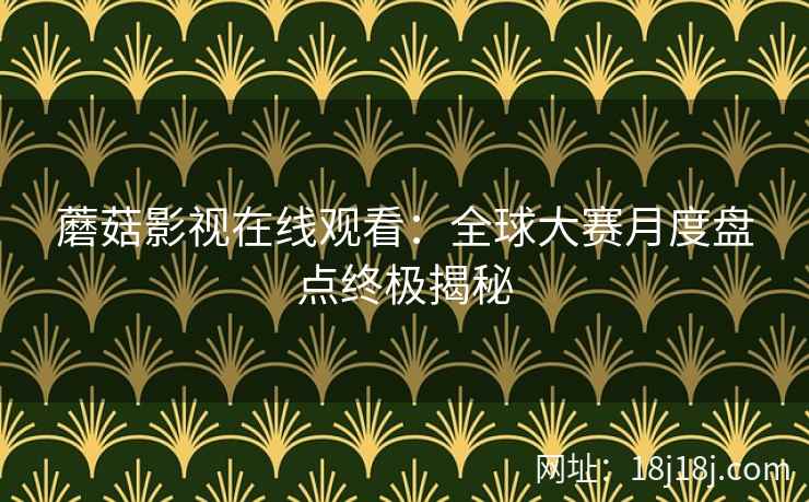 蘑菇影视在线观看：全球大赛月度盘点终极揭秘