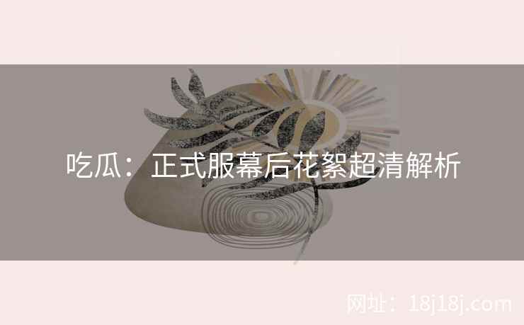 吃瓜：正式服幕后花絮超清解析