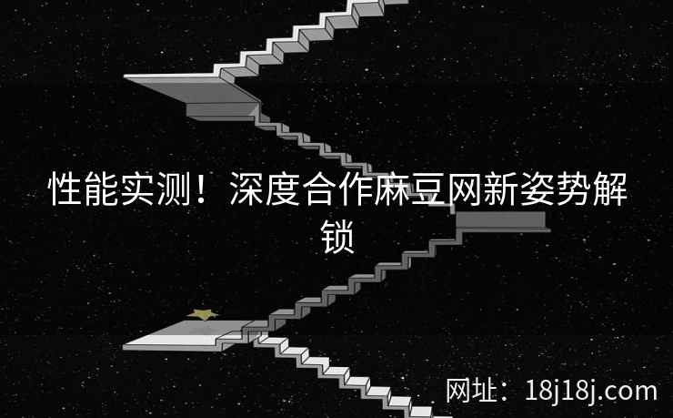 性能实测！深度合作麻豆网新姿势解锁