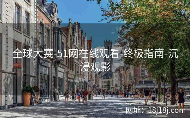 全球大赛-51网在线观看-终极指南-沉浸观影