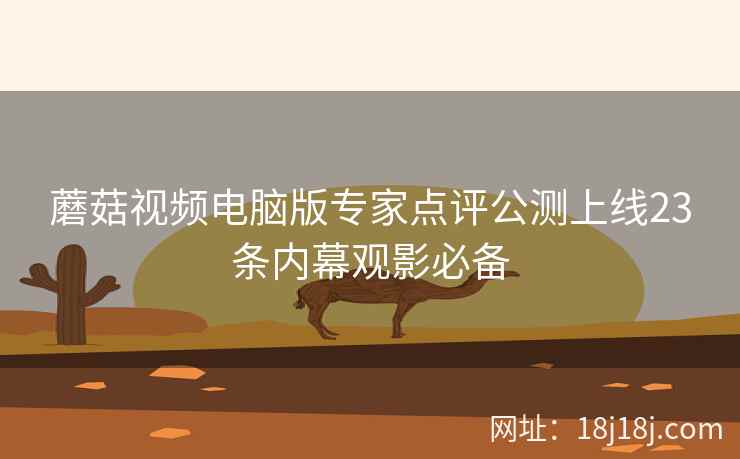 蘑菇视频电脑版专家点评公测上线23条内幕观影必备