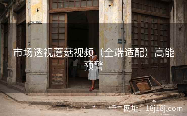 市场透视蘑菇视频（全端适配）高能预警