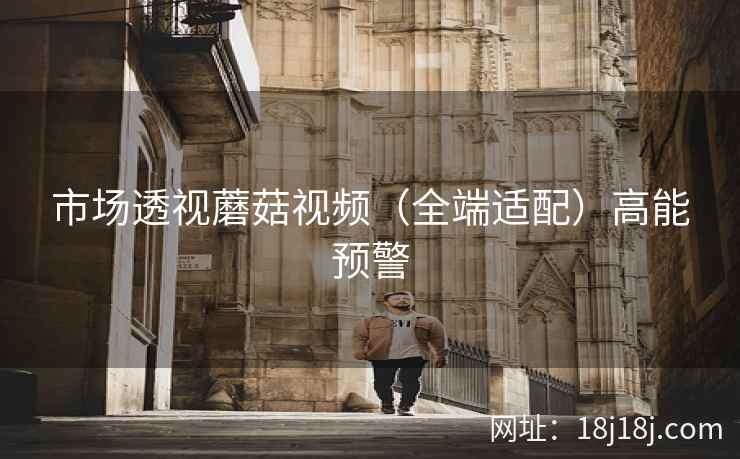 市场透视蘑菇视频（全端适配）高能预警