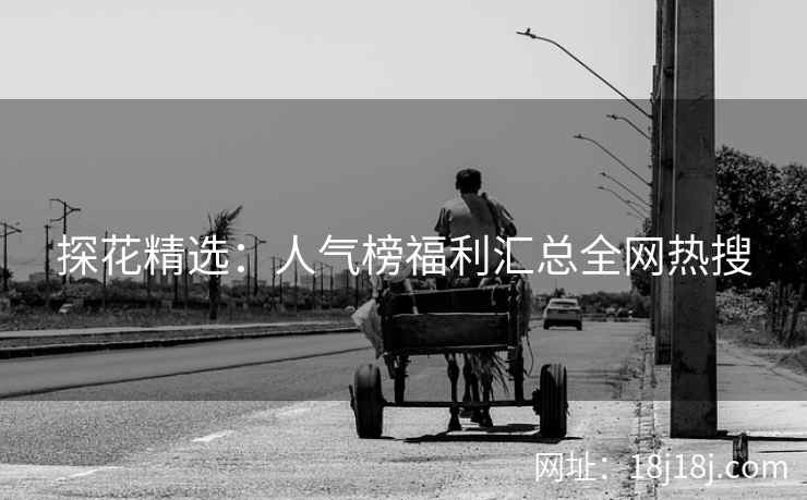 探花精选：人气榜福利汇总全网热搜