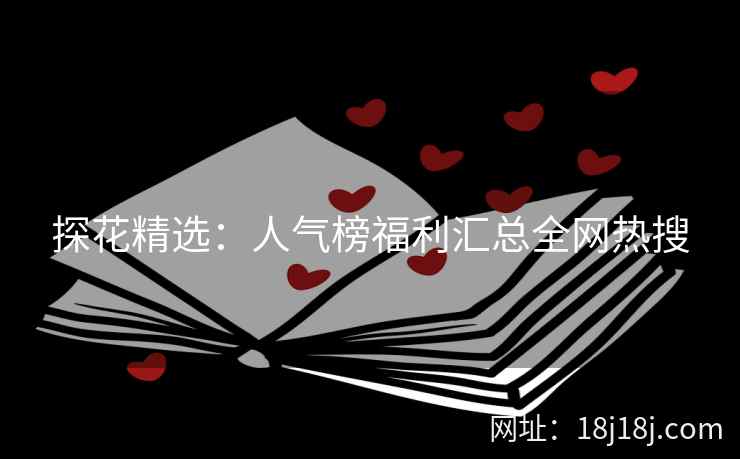 探花精选：人气榜福利汇总全网热搜