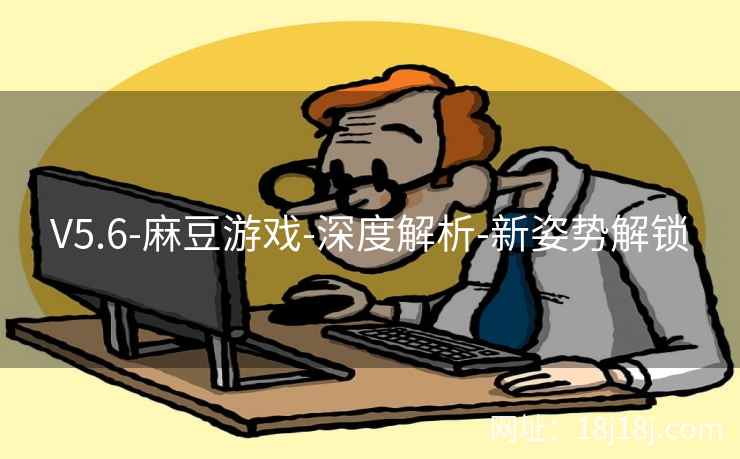 V5.6-麻豆游戏-深度解析-新姿势解锁