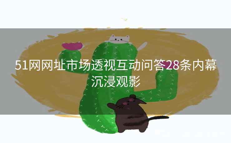 51网网址市场透视互动问答28条内幕沉浸观影