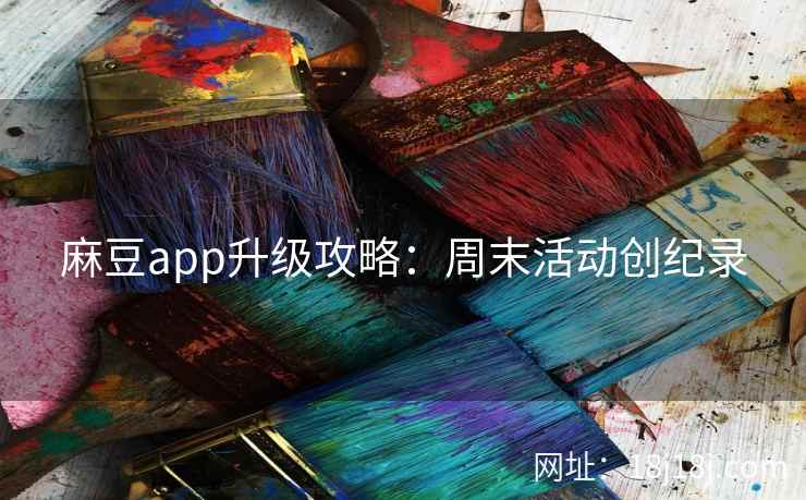 麻豆app升级攻略：周末活动创纪录