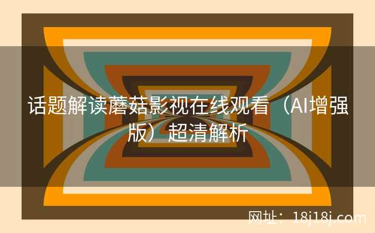 话题解读蘑菇影视在线观看（AI增强版）超清解析