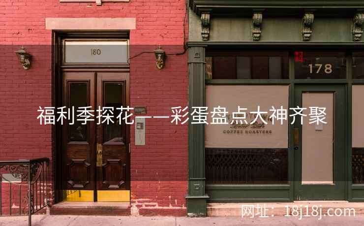 福利季探花——彩蛋盘点大神齐聚